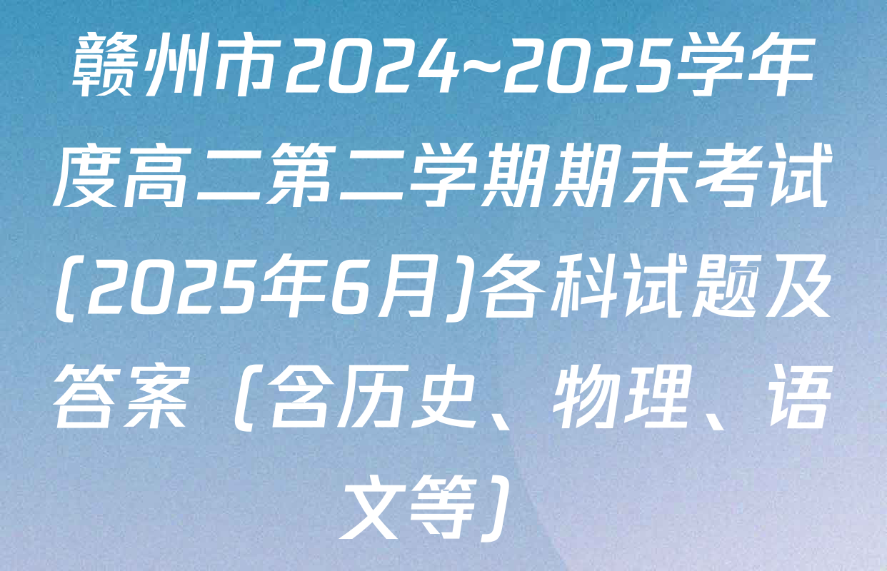 赣州市2024~2025学年度高二第二学期期末考试(2025年6月)各科试题及答案（含历史、物理、语文等）