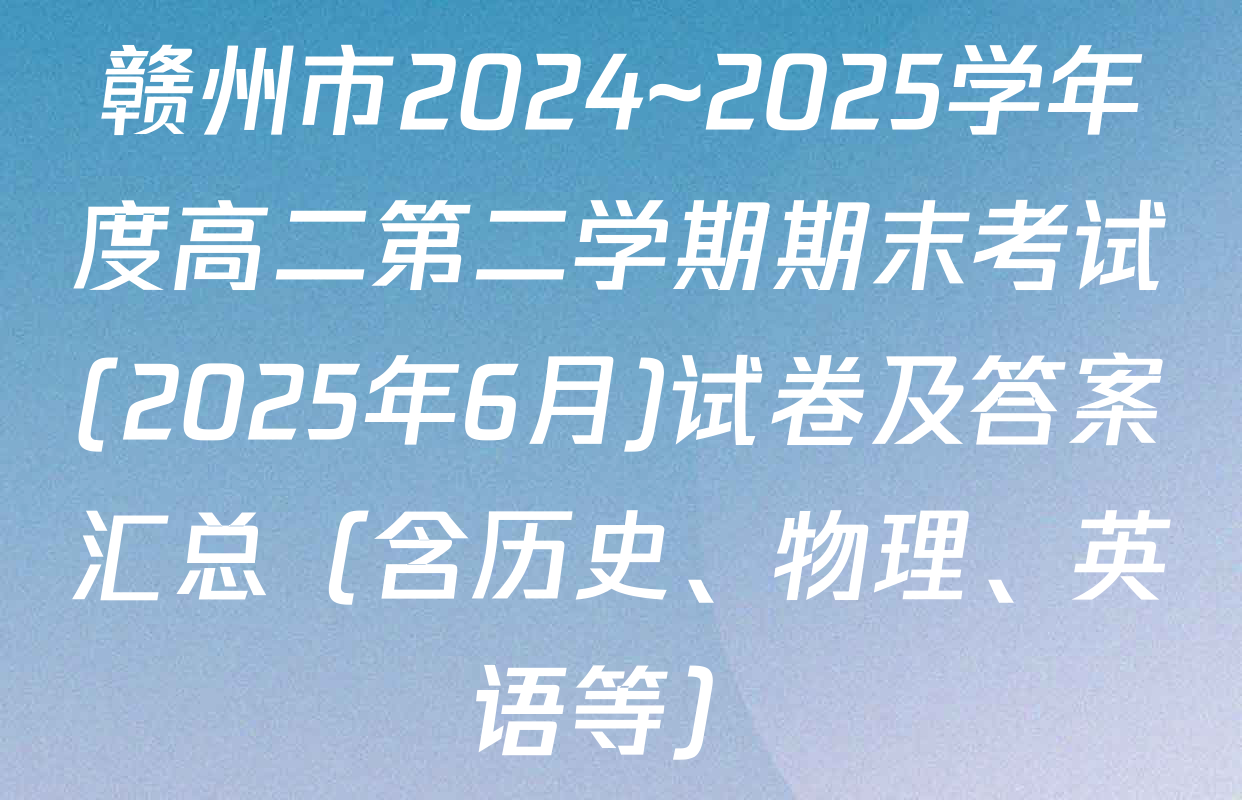 赣州市2024~2025学年度高二第二学期期末考试(2025年6月)试卷及答案汇总（含历史、物理、英语等）