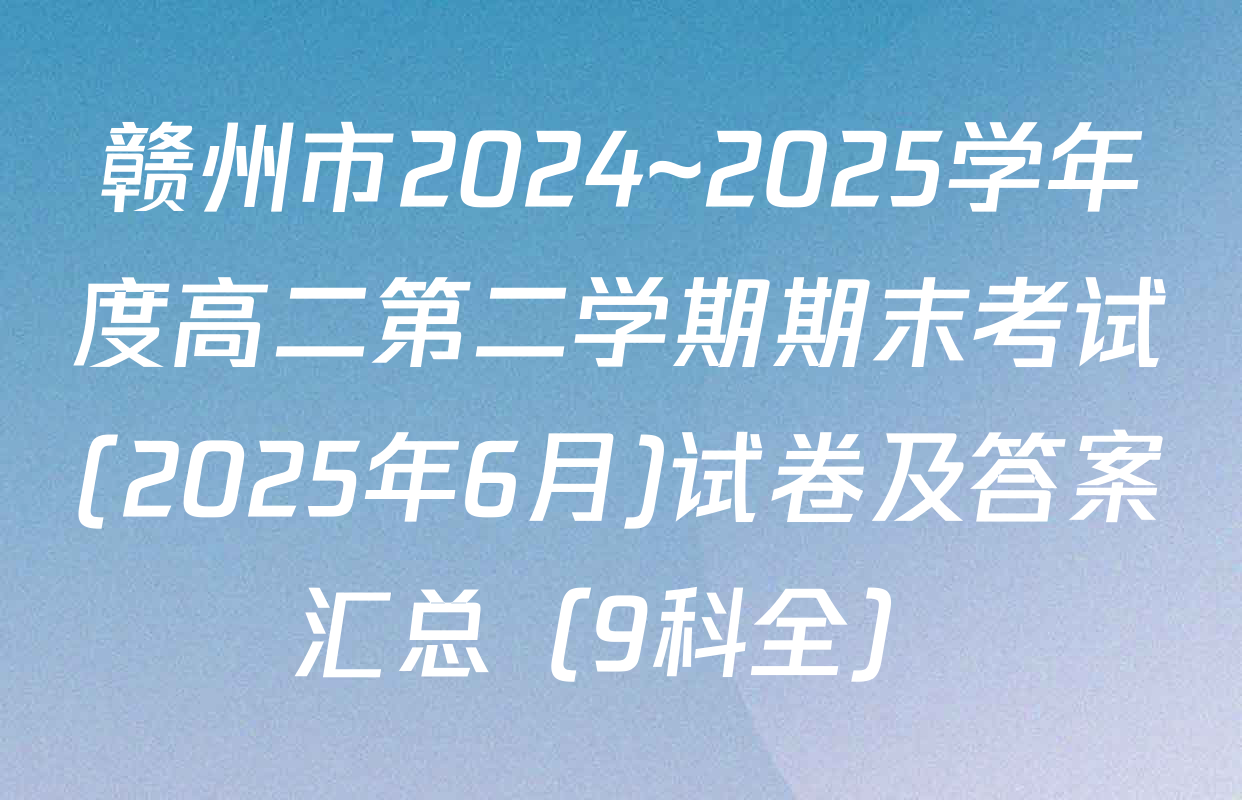 赣州市2024~2025学年度高二第二学期期末考试(2025年6月)试卷及答案汇总（9科全）