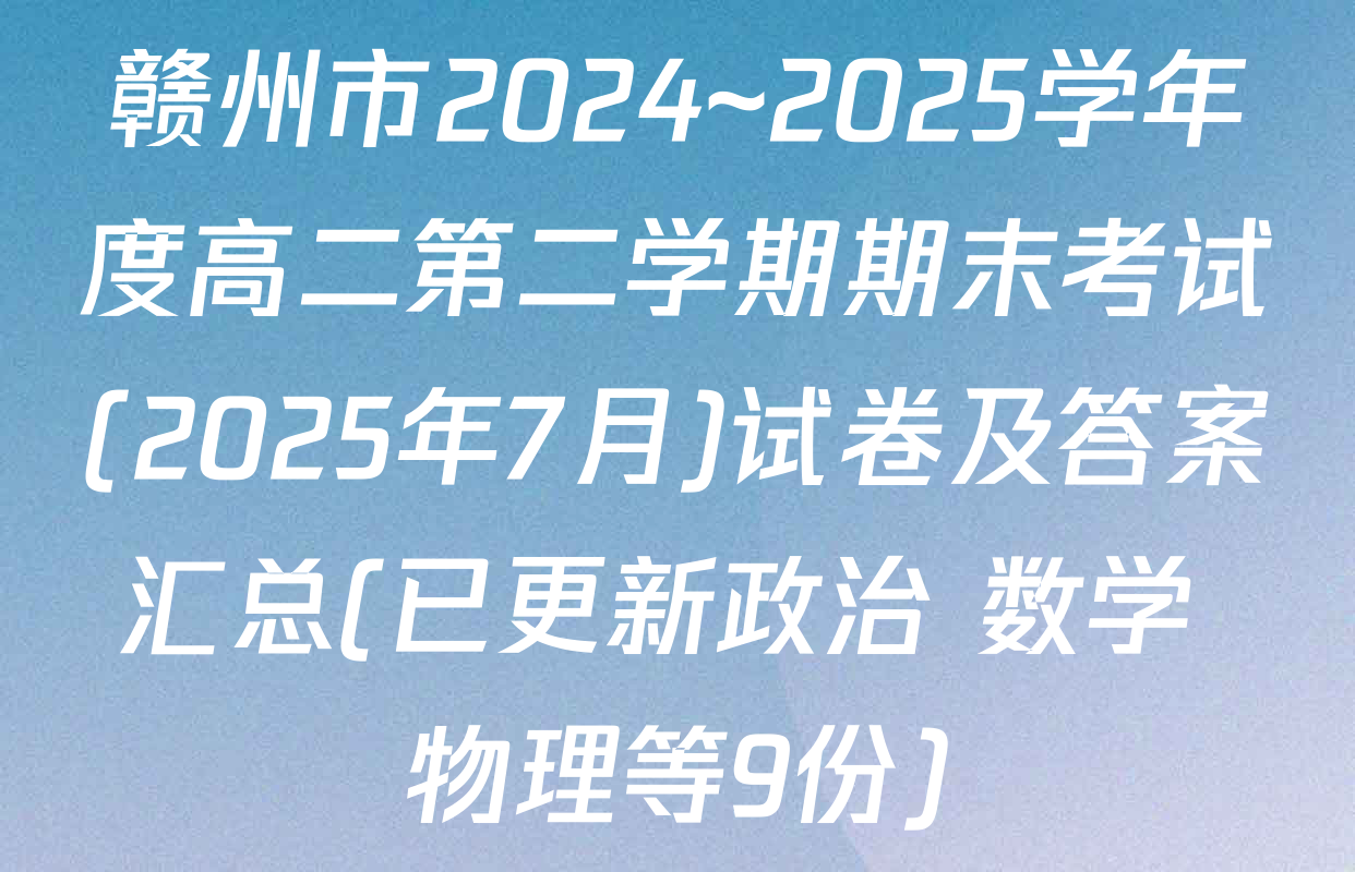 赣州市2024~2025学年度高二第二学期期末考试(2025年7月)试卷及答案汇总(已更新政治 数学 物理等9份)