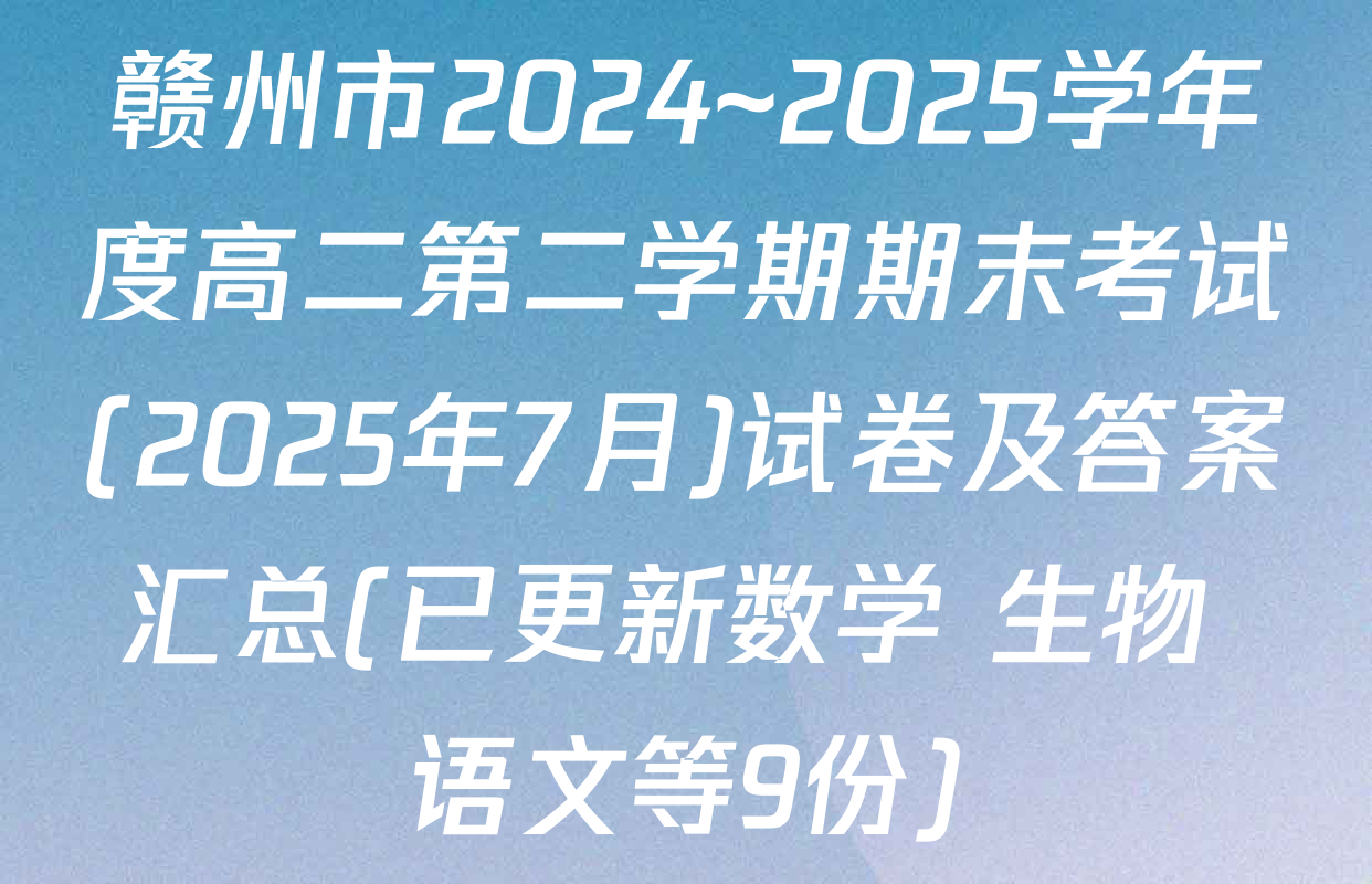 赣州市2024~2025学年度高二第二学期期末考试(2025年7月)试卷及答案汇总(已更新数学 生物 语文等9份)