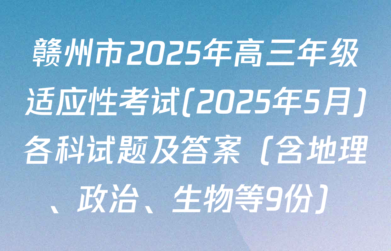 赣州市2025年高三年级适应性考试(2025年5月)各科试题及答案（含地理、政治、生物等9份）