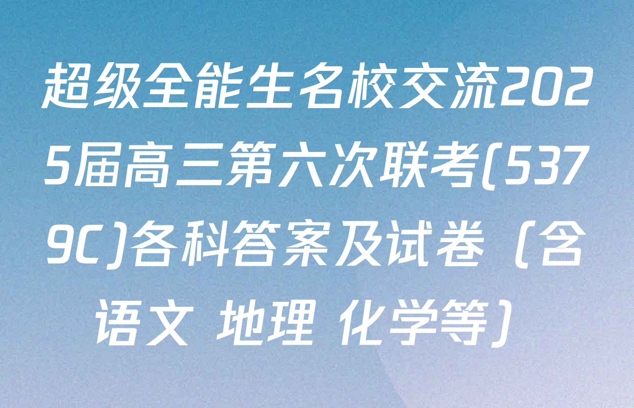 超级全能生名校交流2025届高三第六次联考(5379C)各科答案及试卷（含语文 地理 化学等）