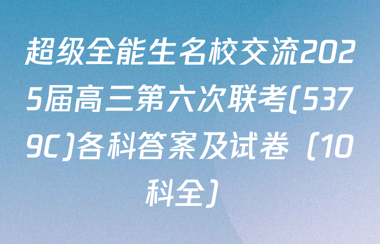 超级全能生名校交流2025届高三第六次联考(5379C)各科答案及试卷（10科全）