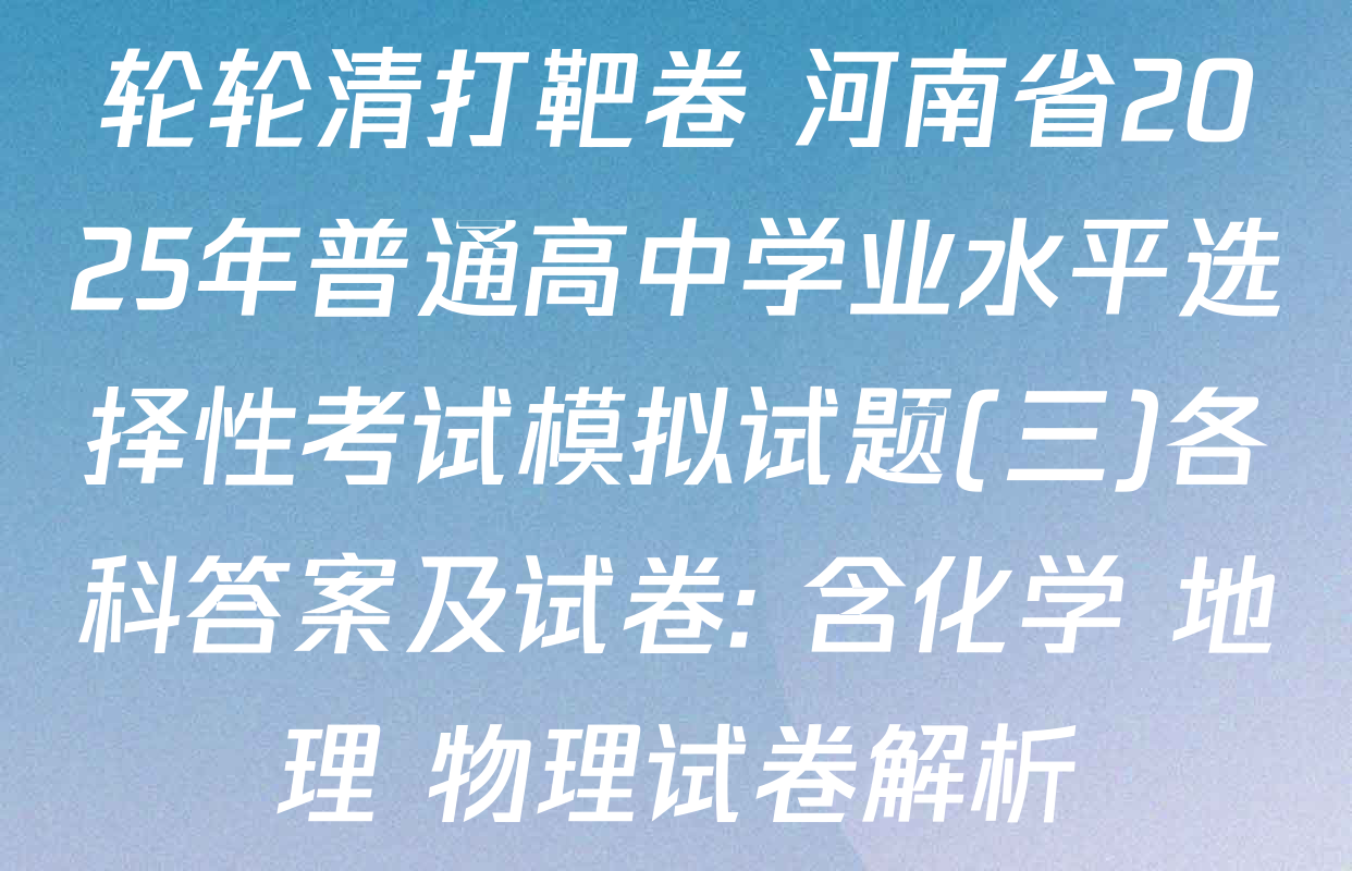 轮轮清打靶卷 河南省2025年普通高中学业水平选择性考试模拟试题(三)各科答案及试卷: 含化学 地理 物理试卷解析