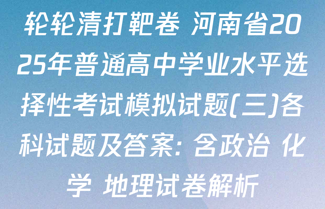 轮轮清打靶卷 河南省2025年普通高中学业水平选择性考试模拟试题(三)各科试题及答案: 含政治 化学 地理试卷解析