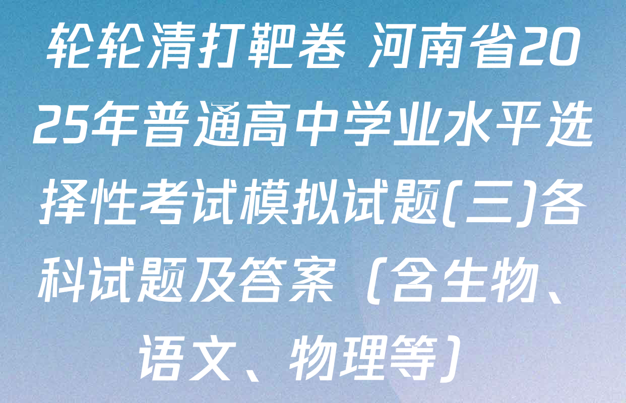 轮轮清打靶卷 河南省2025年普通高中学业水平选择性考试模拟试题(三)各科试题及答案（含生物、语文、物理等）