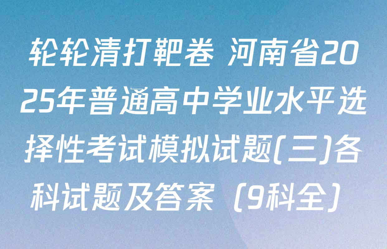 轮轮清打靶卷 河南省2025年普通高中学业水平选择性考试模拟试题(三)各科试题及答案（9科全）