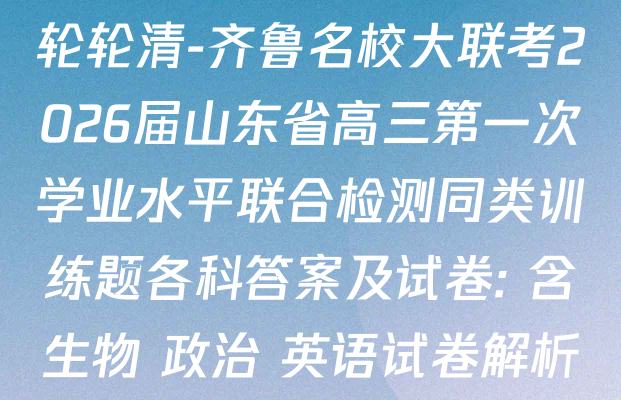 轮轮清-齐鲁名校大联考2026届山东省高三第一次学业水平联合检测同类训练题各科答案及试卷: 含生物 政治 英语试卷解析