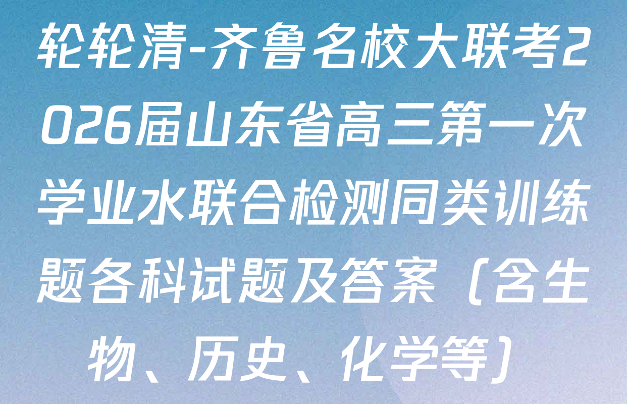 轮轮清-齐鲁名校大联考2026届山东省高三第一次学业水联合检测同类训练题各科试题及答案（含生物、历史、化学等）