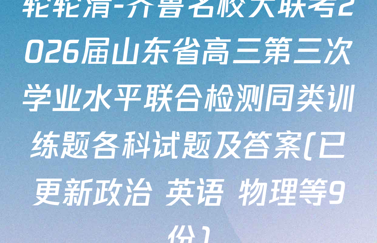 轮轮清-齐鲁名校大联考2026届山东省高三第三次学业水平联合检测同类训练题各科试题及答案(已更新政治 英语 物理等9份)