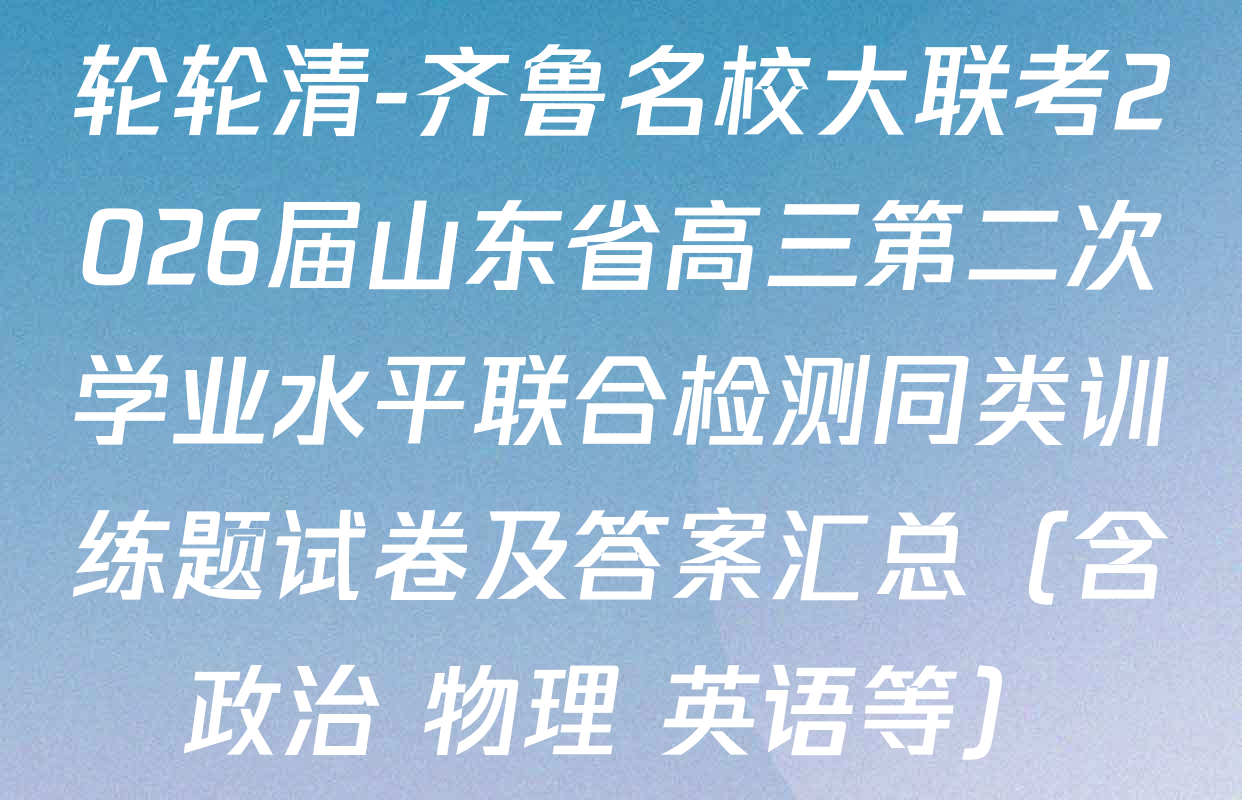 轮轮清-齐鲁名校大联考2026届山东省高三第二次学业水平联合检测同类训练题试卷及答案汇总（含政治 物理 英语等）