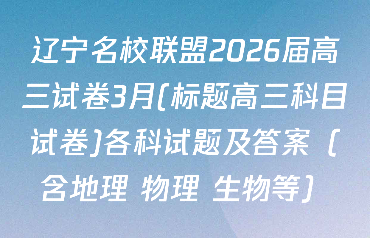 辽宁名校联盟2026届高三试卷3月(标题高三科目试卷)各科试题及答案（含地理 物理 生物等）