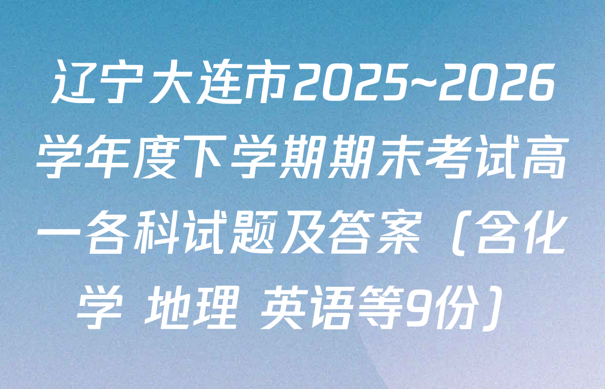 辽宁大连市2025~2026学年度下学期期末考试高一各科试题及答案（含化学 地理 英语等9份）