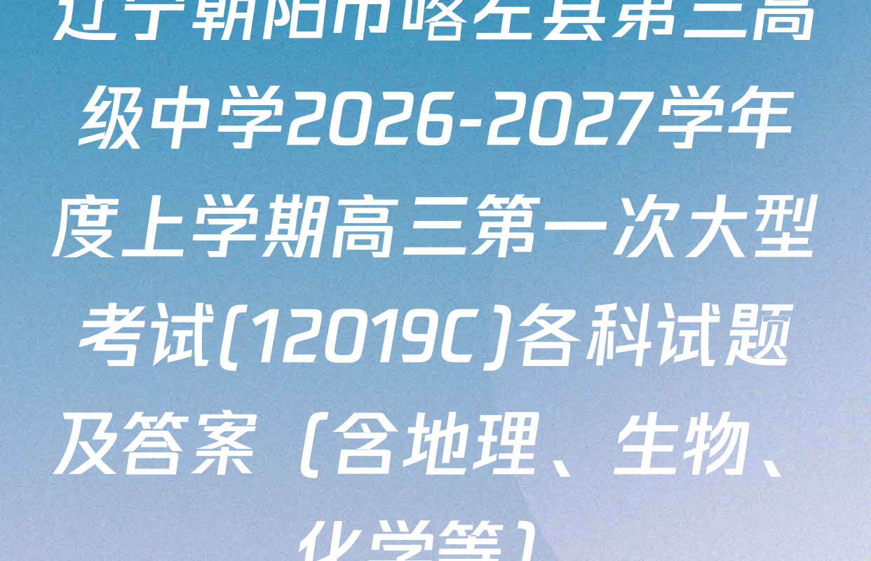 辽宁朝阳市喀左县第三高级中学2026-2027学年度上学期高三第一次大型考试(12019C)各科试题及答案（含地理、生物、化学等）
