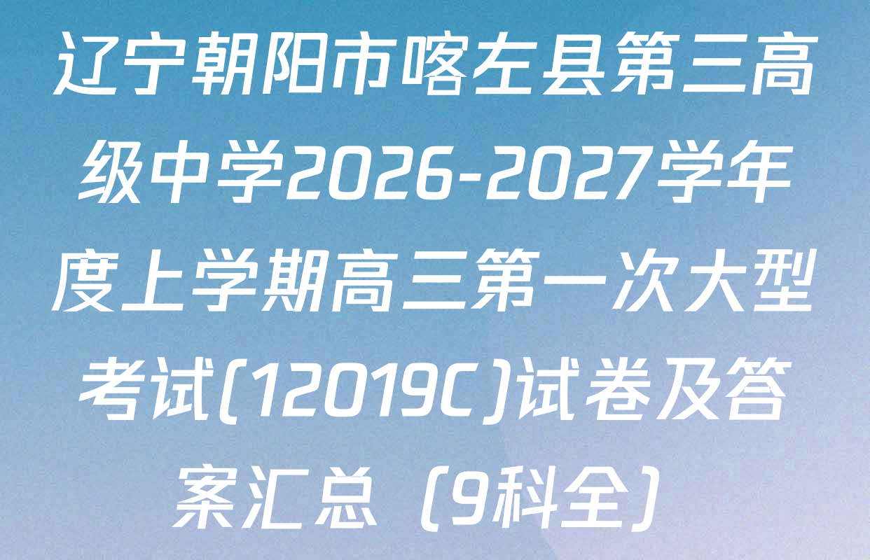 辽宁朝阳市喀左县第三高级中学2026-2027学年度上学期高三第一次大型考试(12019C)试卷及答案汇总（9科全）
