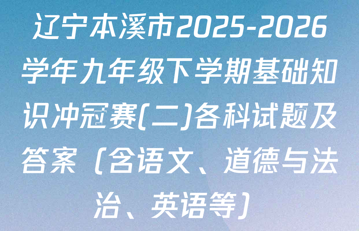 辽宁本溪市2025-2026学年九年级下学期基础知识冲冠赛(二)各科试题及答案（含语文、道德与法治、英语等）