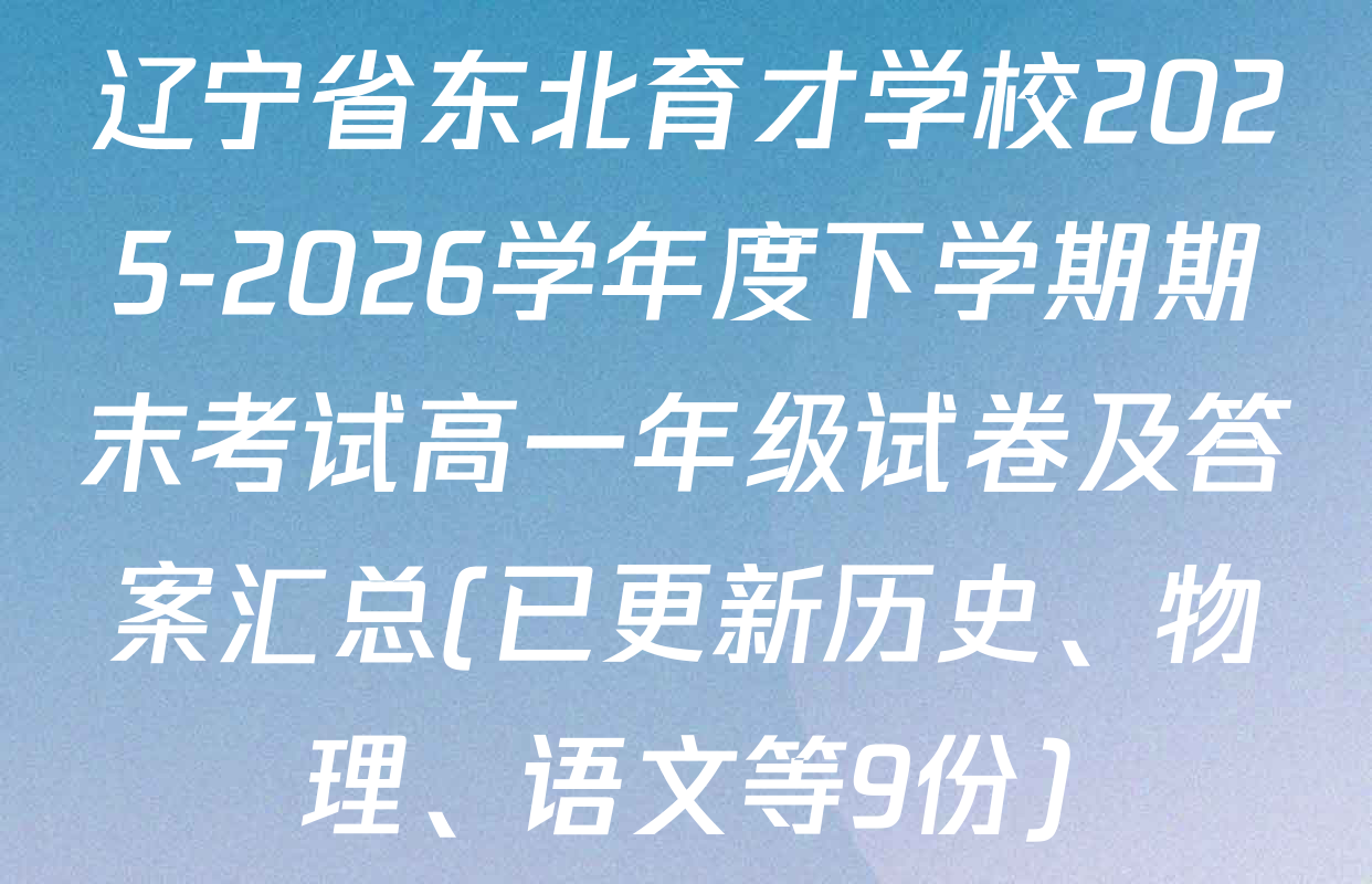 辽宁省东北育才学校2025-2026学年度下学期期末考试高一年级试卷及答案汇总(已更新历史、物理、语文等9份)