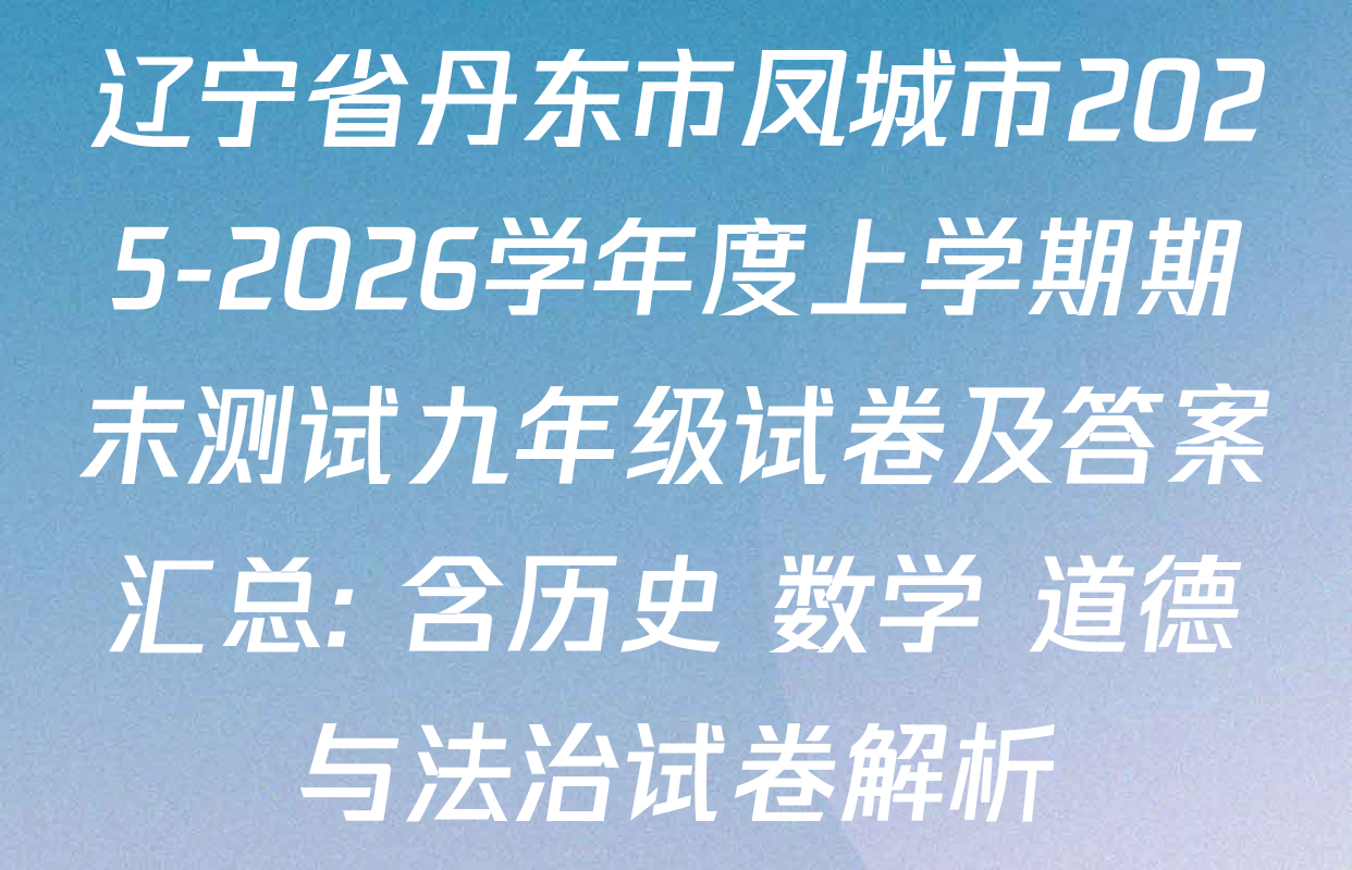 辽宁省丹东市凤城市2025-2026学年度上学期期末测试九年级试卷及答案汇总: 含历史 数学 道德与法治试卷解析