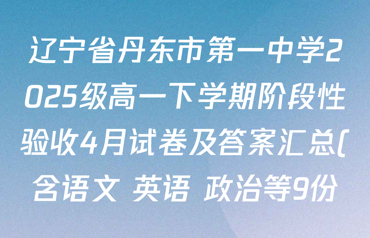 辽宁省丹东市第一中学2025级高一下学期阶段性验收4月试卷及答案汇总(含语文 英语 政治等9份) 辽宁省丹东市第一中学2025级高一下学期阶段性验收4月试卷及答案汇总(含语文 英语 政治等9份)