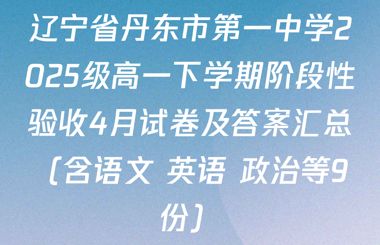 辽宁省丹东市第一中学2025级高一下学期阶段性验收4月试卷及答案汇总（含语文 英语 政治等9份）