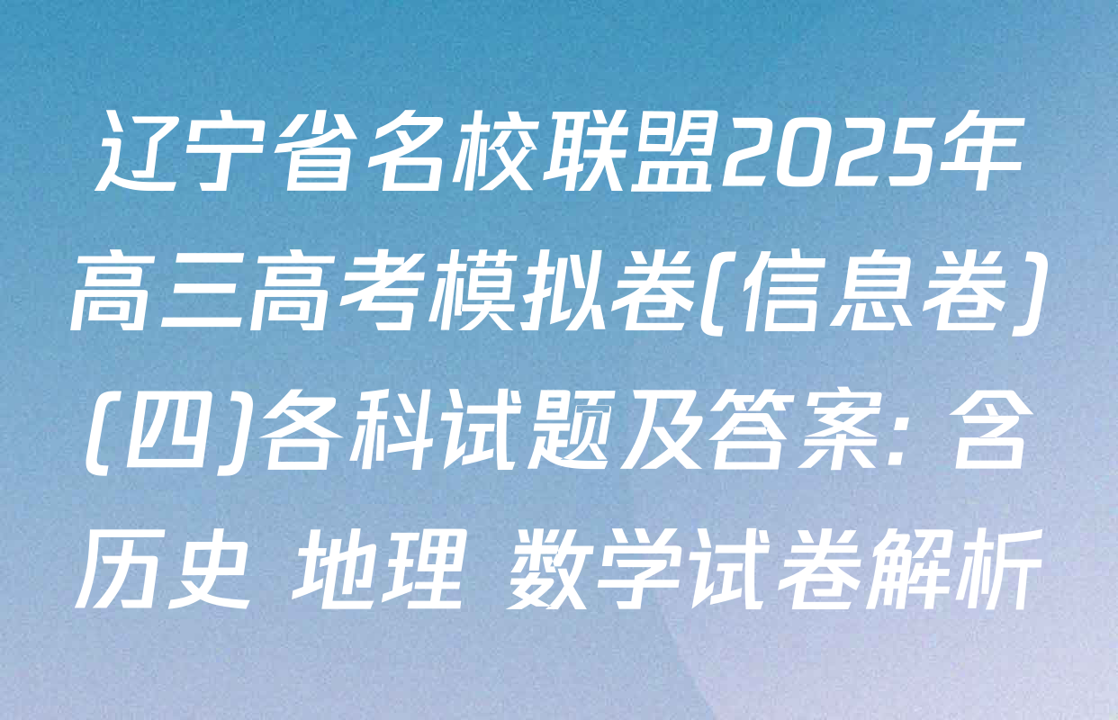 辽宁省名校联盟2025年高三高考模拟卷(信息卷)(四)各科试题及答案: 含历史 地理 数学试卷解析