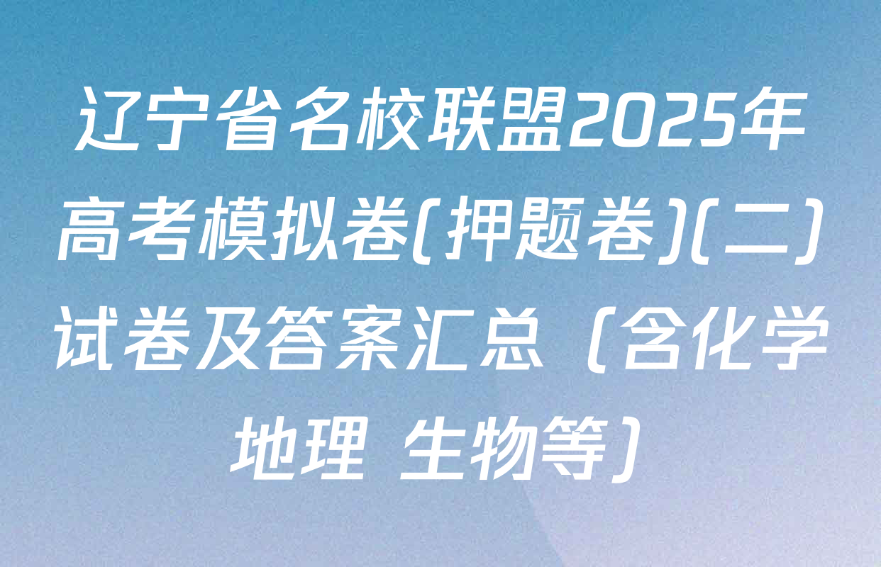 辽宁省名校联盟2025年高考模拟卷(押题卷)(二)试卷及答案汇总（含化学 地理 生物等）