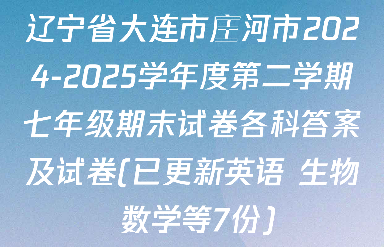 辽宁省大连市庄河市2024-2025学年度第二学期七年级期末试卷各科答案及试卷(已更新英语 生物 数学等7份)