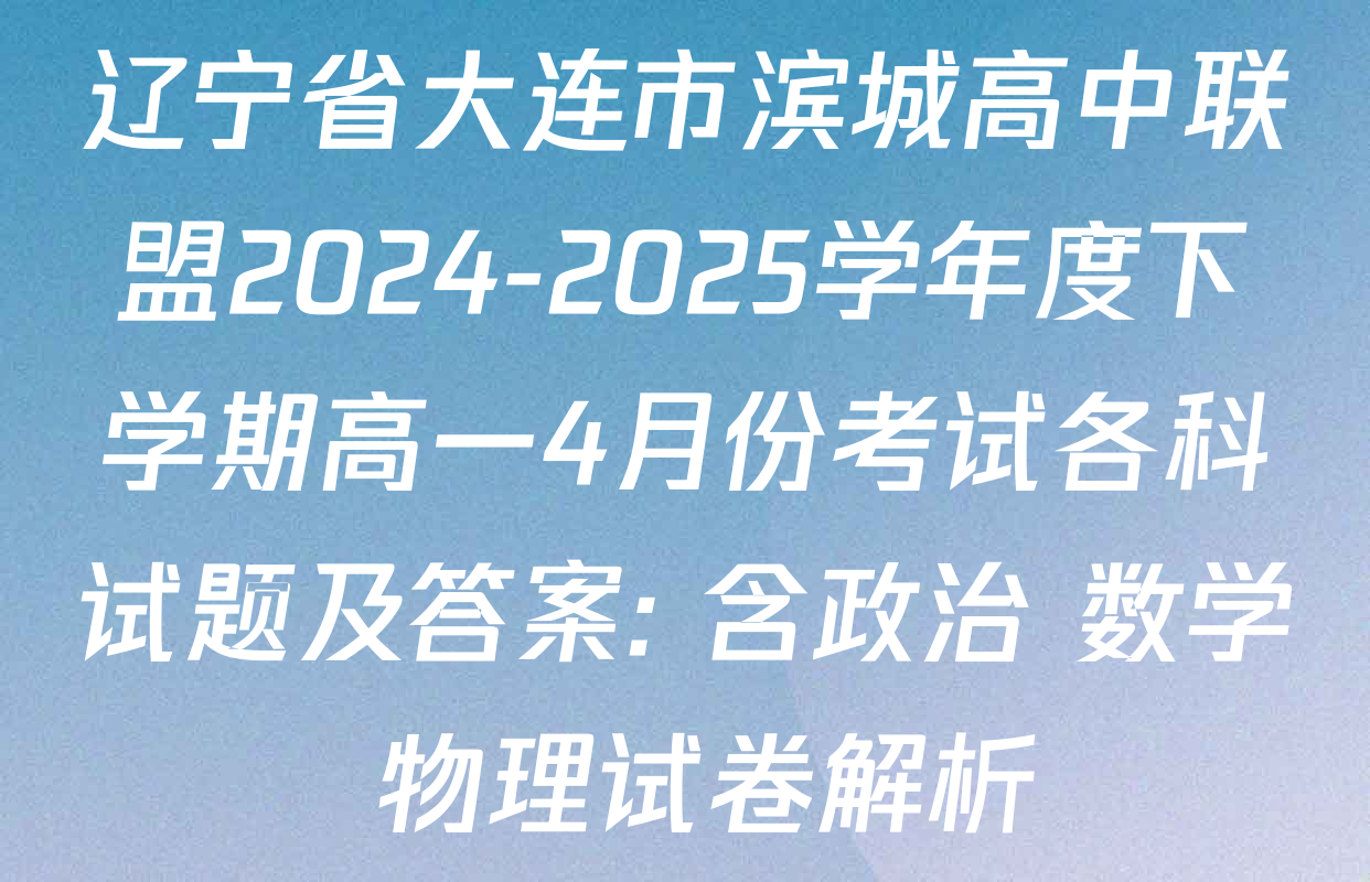 辽宁省大连市滨城高中联盟2024-2025学年度下学期高一4月份考试各科试题及答案: 含政治 数学 物理试卷解析