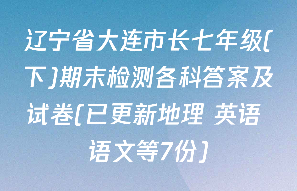 辽宁省大连市长七年级(下)期末检测各科答案及试卷(已更新地理 英语 语文等7份)