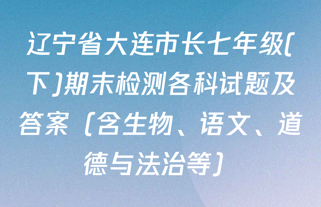 辽宁省大连市长七年级(下)期末检测各科试题及答案（含生物、语文、道德与法治等）