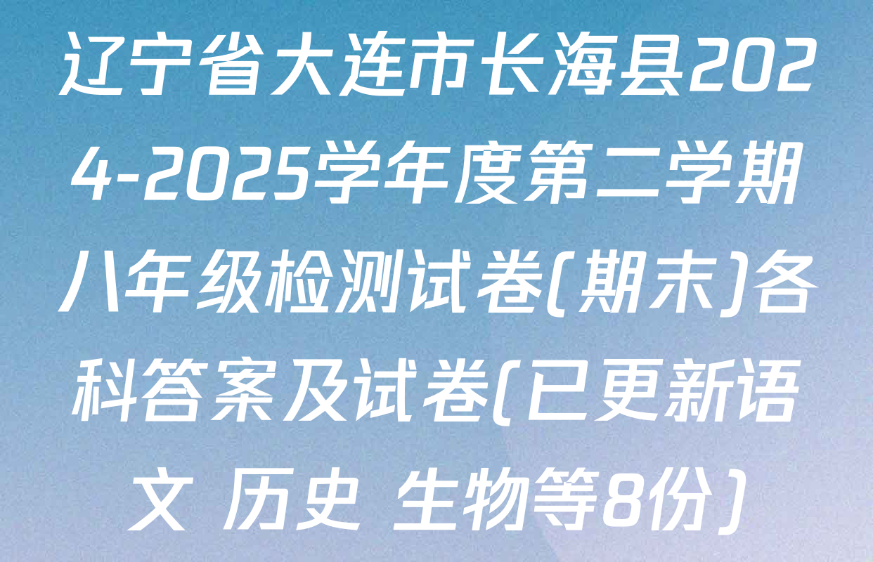 辽宁省大连市长海县2024-2025学年度第二学期八年级检测试卷(期末)各科答案及试卷(已更新语文 历史 生物等8份)