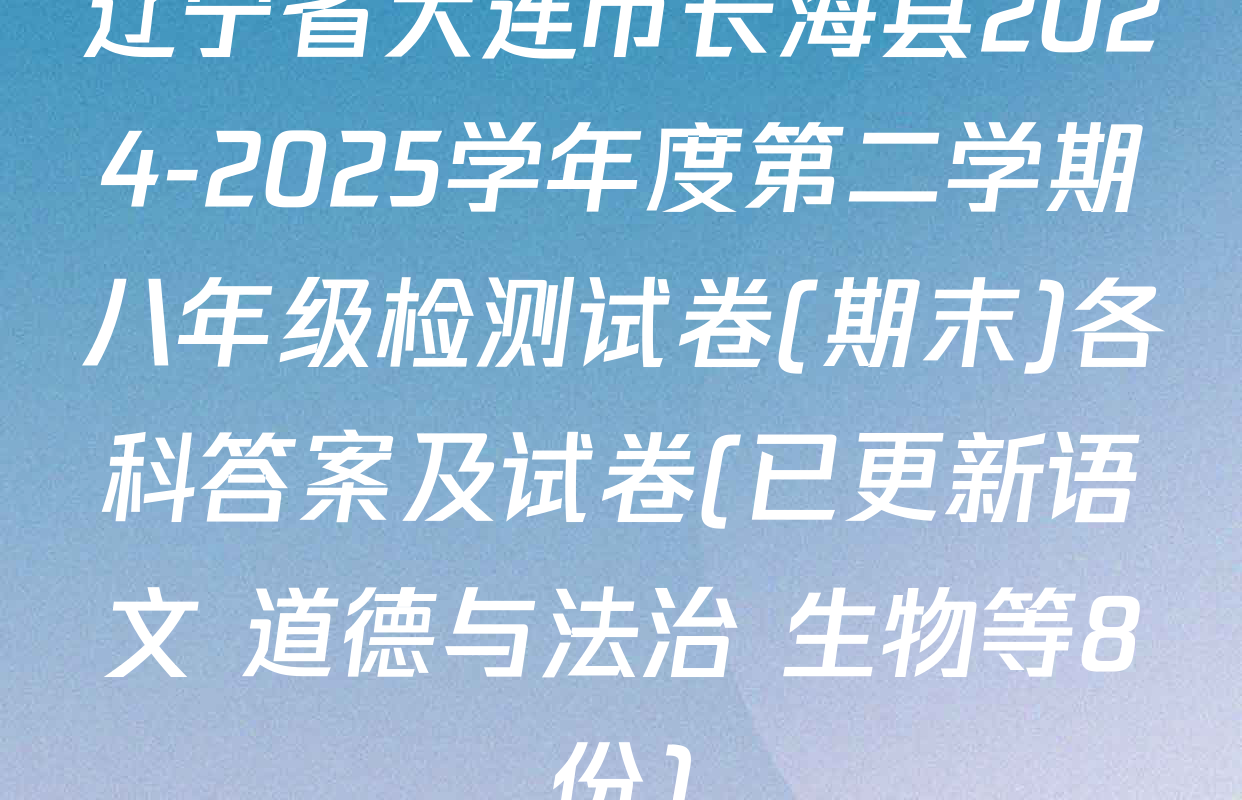 辽宁省大连市长海县2024-2025学年度第二学期八年级检测试卷(期末)各科答案及试卷(已更新语文 道德与法治 生物等8份)