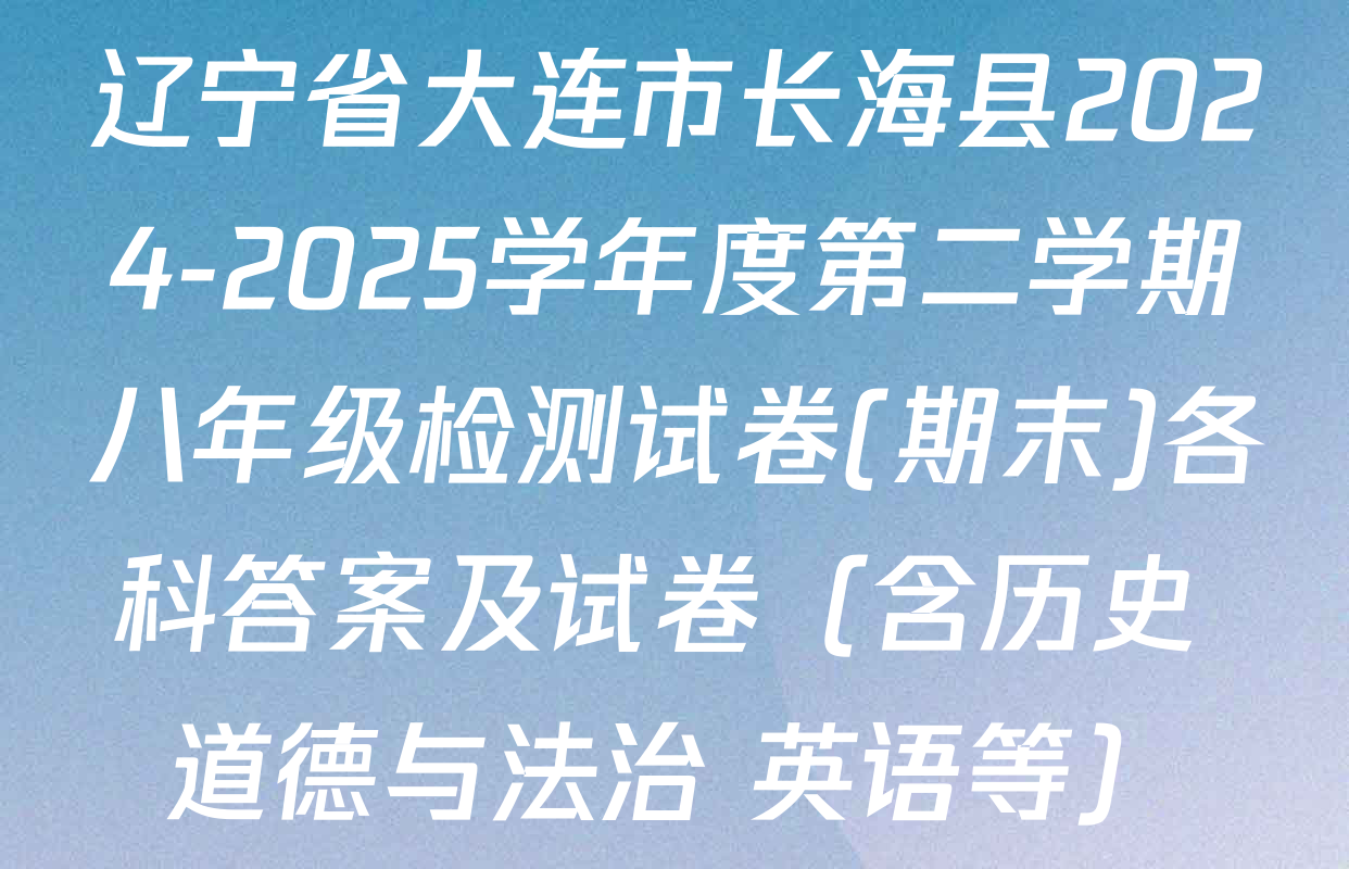 辽宁省大连市长海县2024-2025学年度第二学期八年级检测试卷(期末)各科答案及试卷（含历史 道德与法治 英语等）