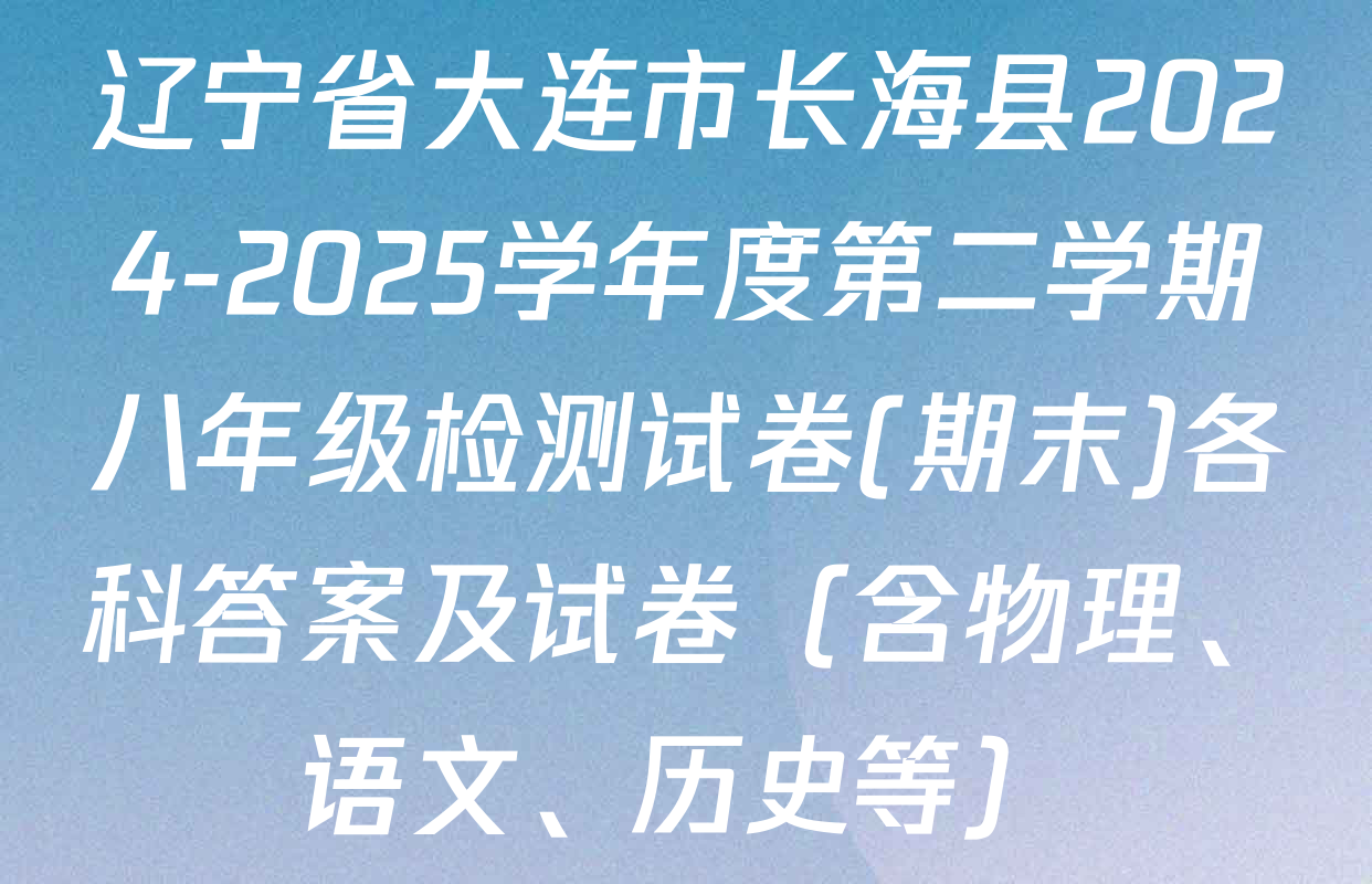 辽宁省大连市长海县2024-2025学年度第二学期八年级检测试卷(期末)各科答案及试卷（含物理、语文、历史等）
