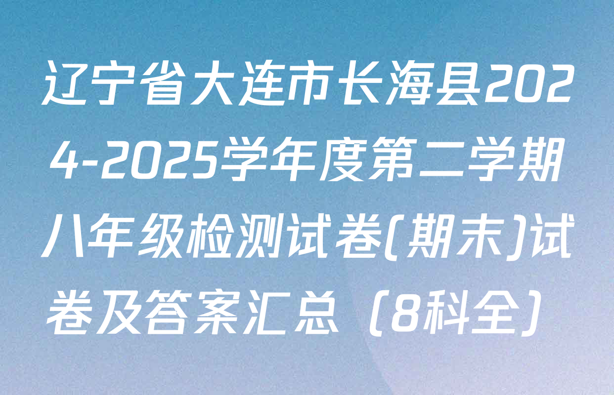 辽宁省大连市长海县2024-2025学年度第二学期八年级检测试卷(期末)试卷及答案汇总（8科全）