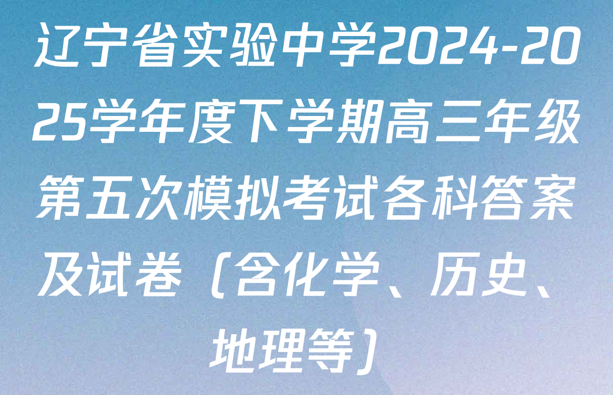 辽宁省实验中学2024-2025学年度下学期高三年级第五次模拟考试各科答案及试卷（含化学、历史、地理等）