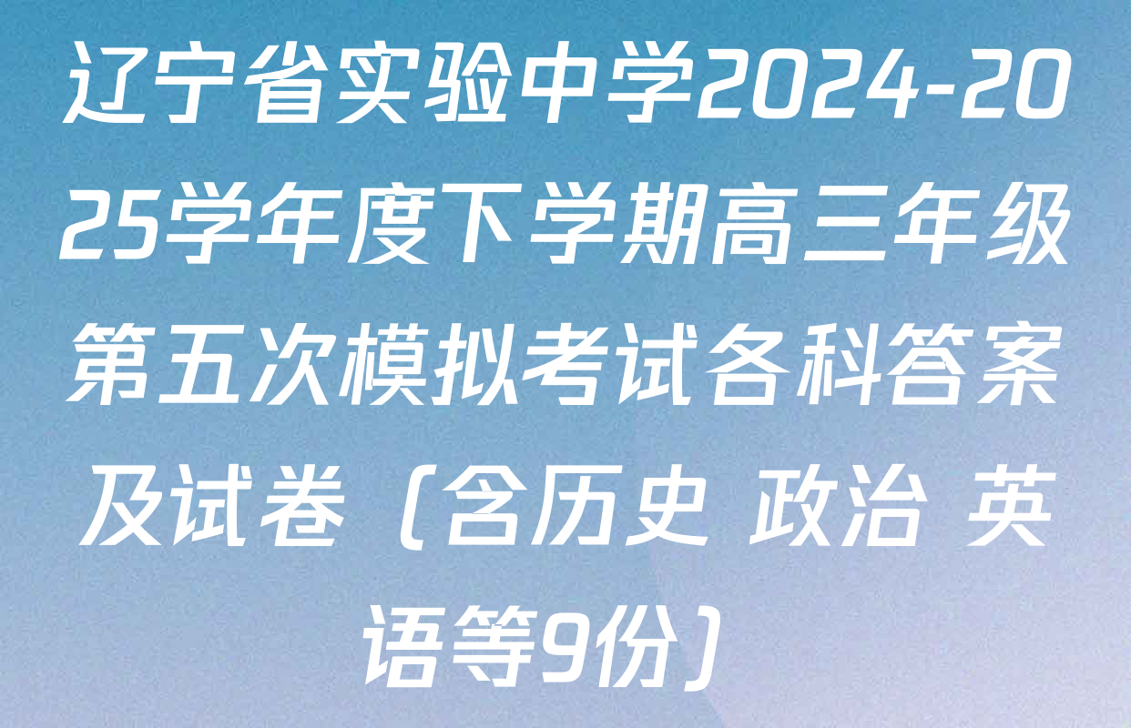 辽宁省实验中学2024-2025学年度下学期高三年级第五次模拟考试各科答案及试卷（含历史 政治 英语等9份）