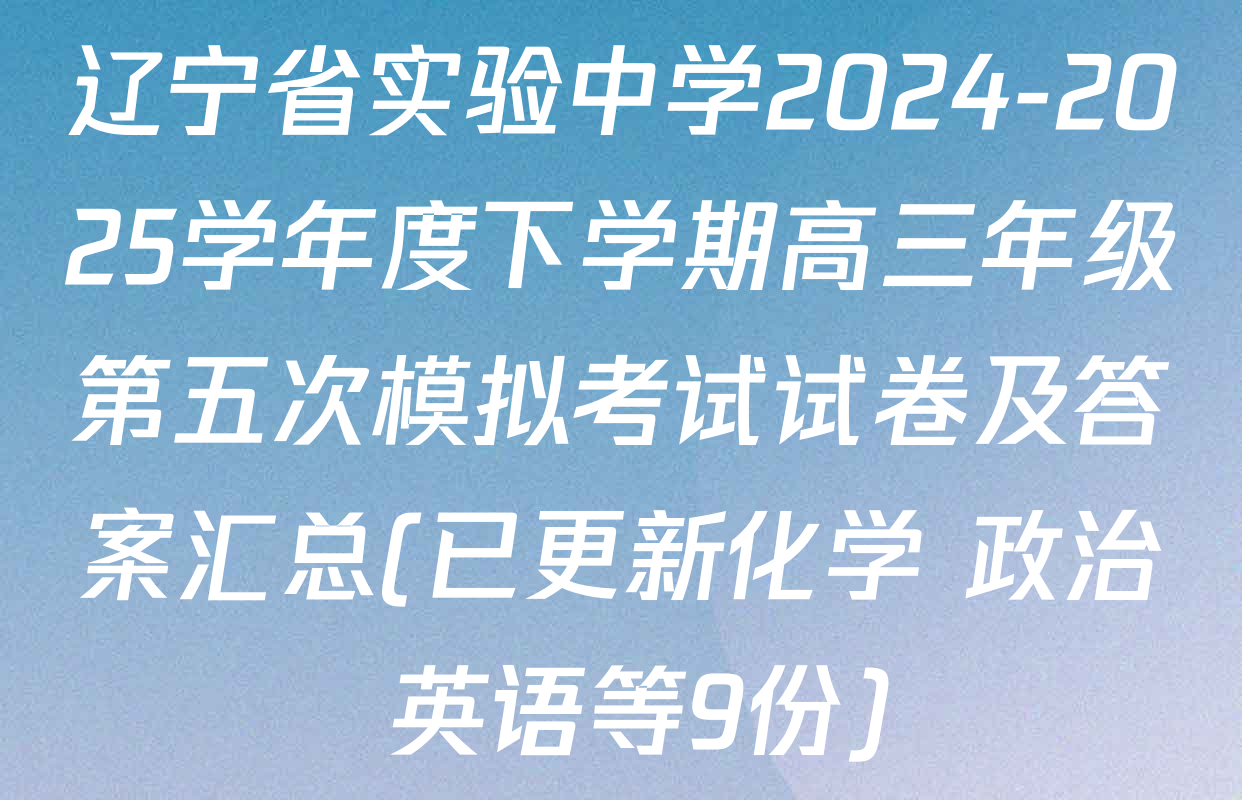 辽宁省实验中学2024-2025学年度下学期高三年级第五次模拟考试试卷及答案汇总(已更新化学 政治 英语等9份)