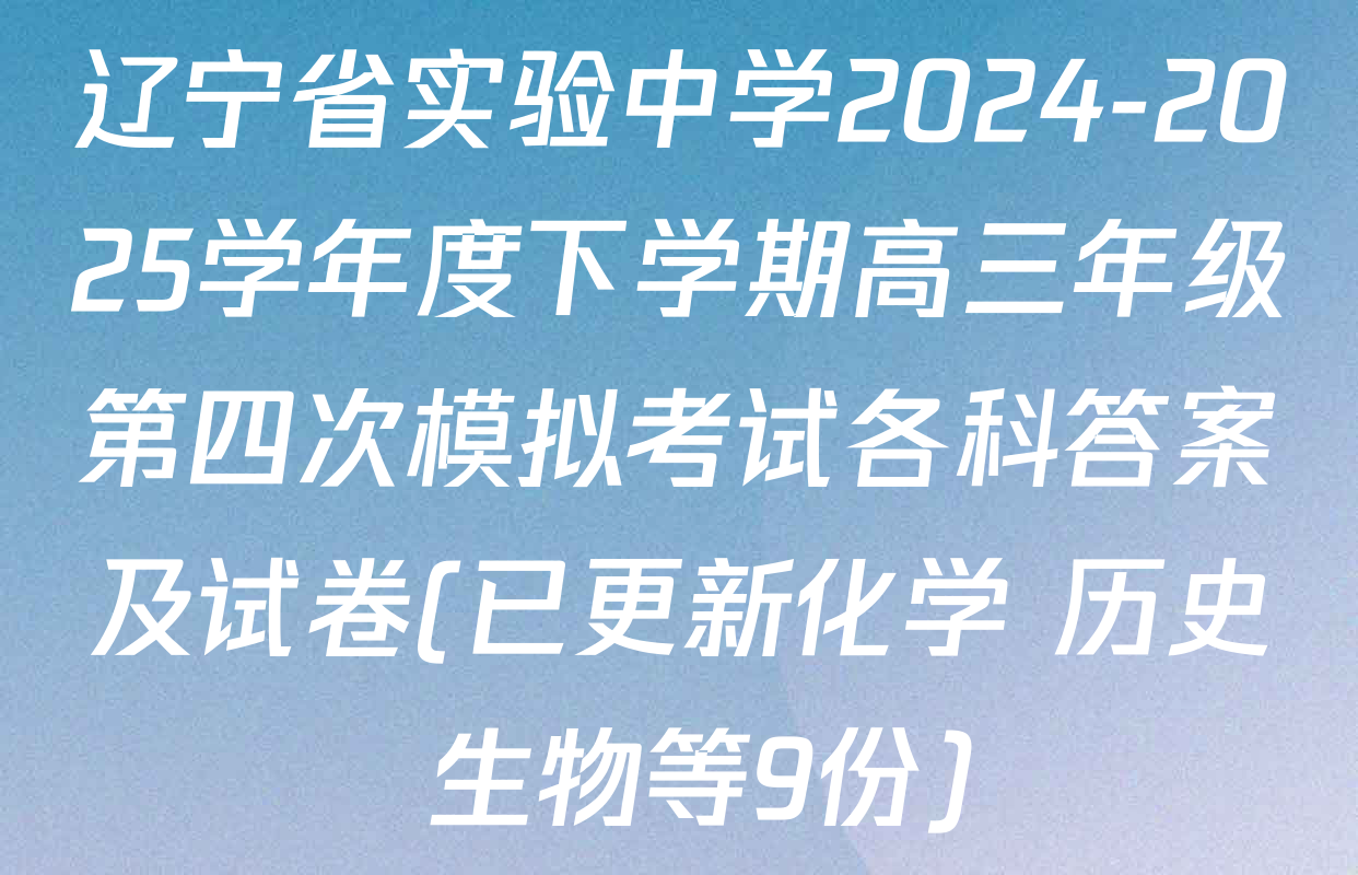 辽宁省实验中学2024-2025学年度下学期高三年级第四次模拟考试各科答案及试卷(已更新化学 历史 生物等9份)