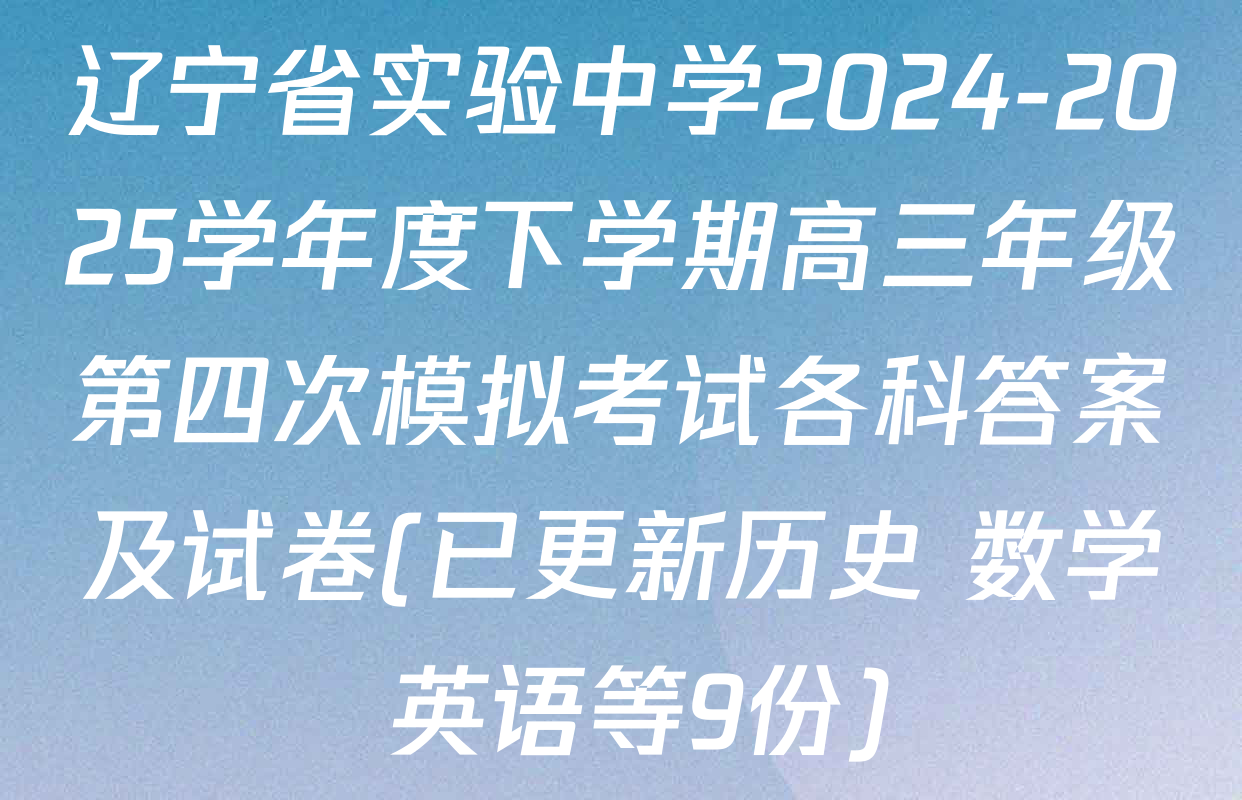 辽宁省实验中学2024-2025学年度下学期高三年级第四次模拟考试各科答案及试卷(已更新历史 数学 英语等9份)