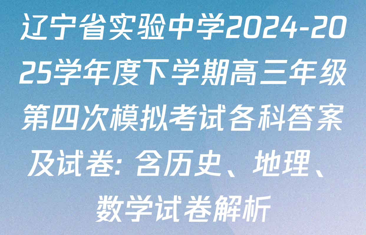 辽宁省实验中学2024-2025学年度下学期高三年级第四次模拟考试各科答案及试卷: 含历史、地理、数学试卷解析