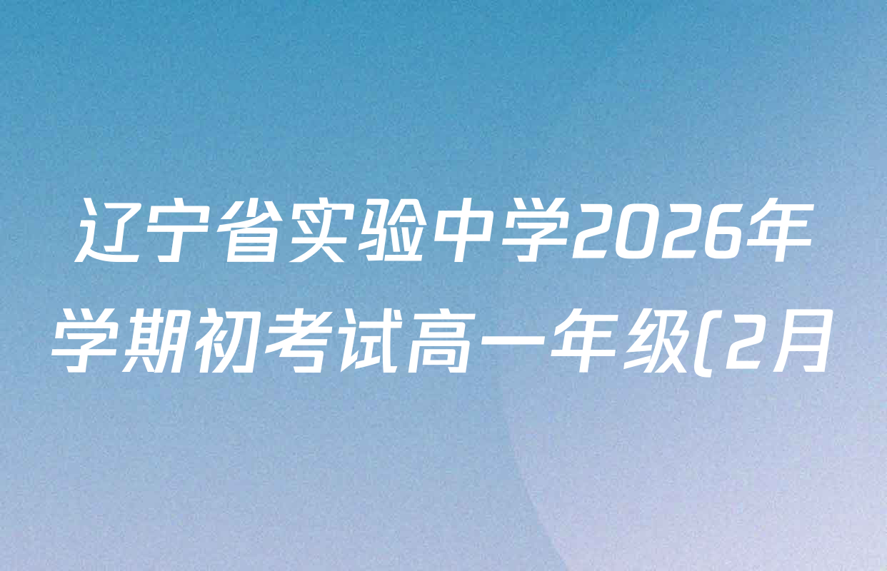 辽宁省实验中学2026年学期初考试高一年级(2月)试卷及答案汇总(含历史、地理、生物等9份)