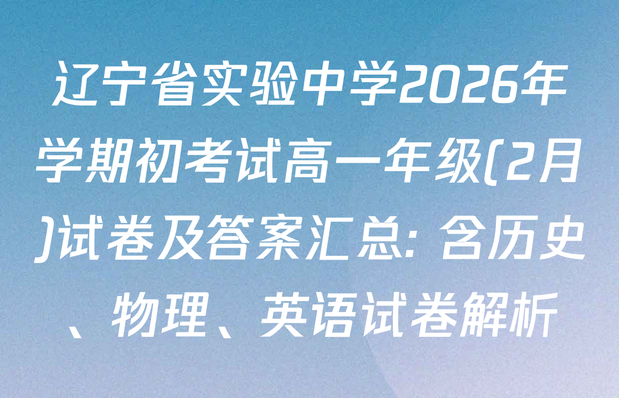 辽宁省实验中学2026年学期初考试高一年级(2月)试卷及答案汇总: 含历史、物理、英语试卷解析