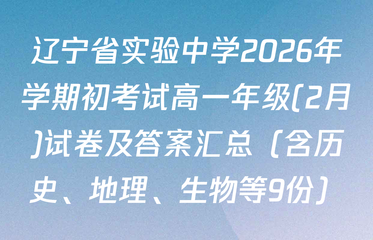 辽宁省实验中学2026年学期初考试高一年级(2月)试卷及答案汇总（含历史、地理、生物等9份）