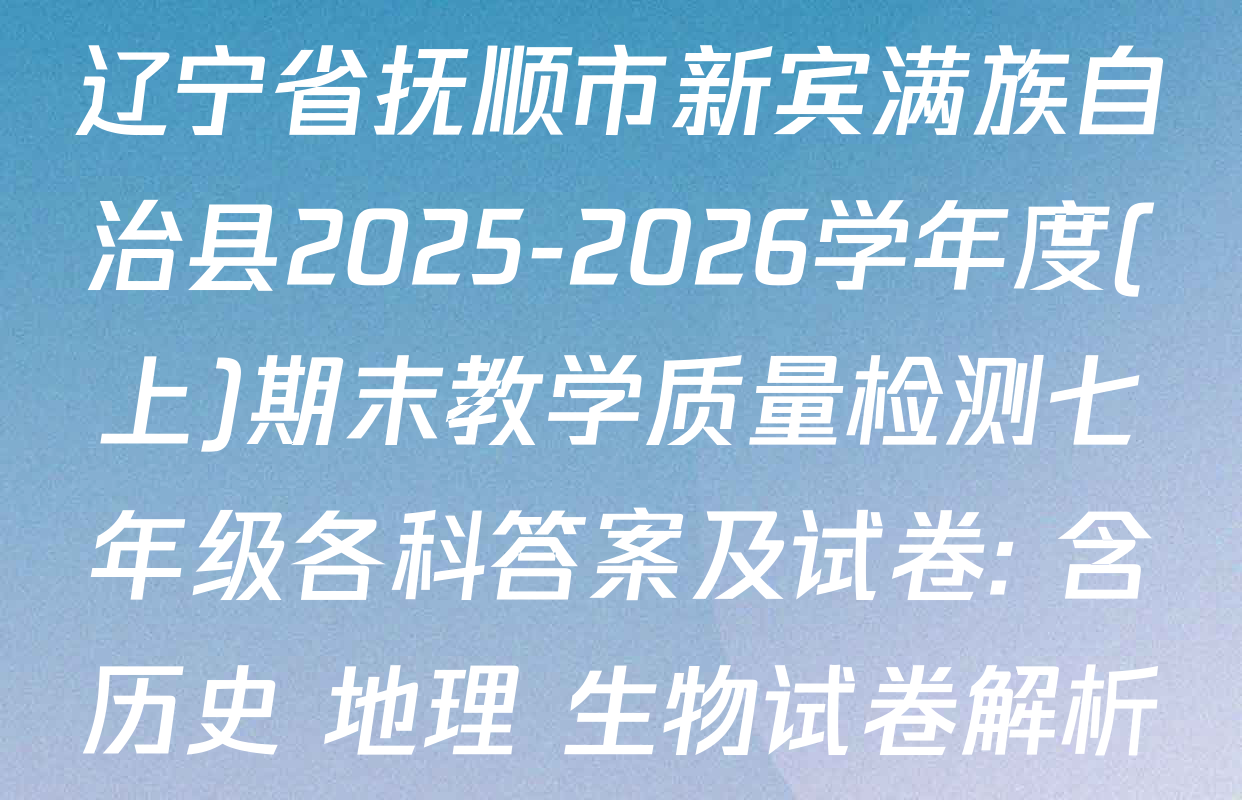 辽宁省抚顺市新宾满族自治县2025-2026学年度(上)期末教学质量检测七年级各科答案及试卷: 含历史 地理 生物试卷解析