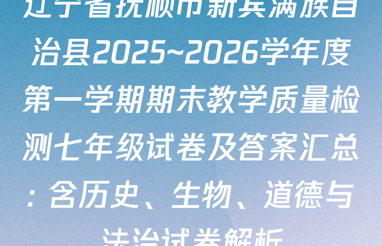 辽宁省抚顺市新宾满族自治县2025~2026学年度第一学期期末教学质量检测七年级试卷及答案汇总: 含历史、生物、道德与法治试卷解析