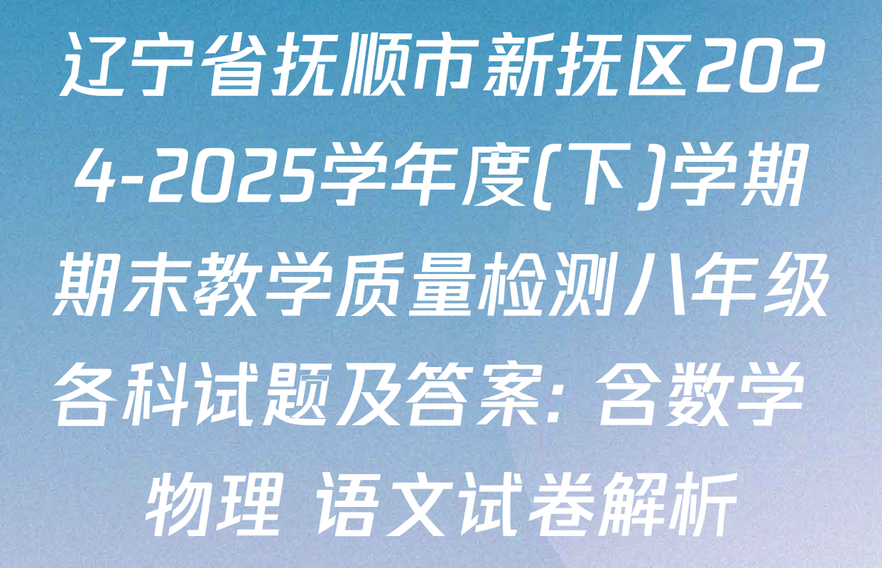 辽宁省抚顺市新抚区2024-2025学年度(下)学期期末教学质量检测八年级各科试题及答案: 含数学 物理 语文试卷解析