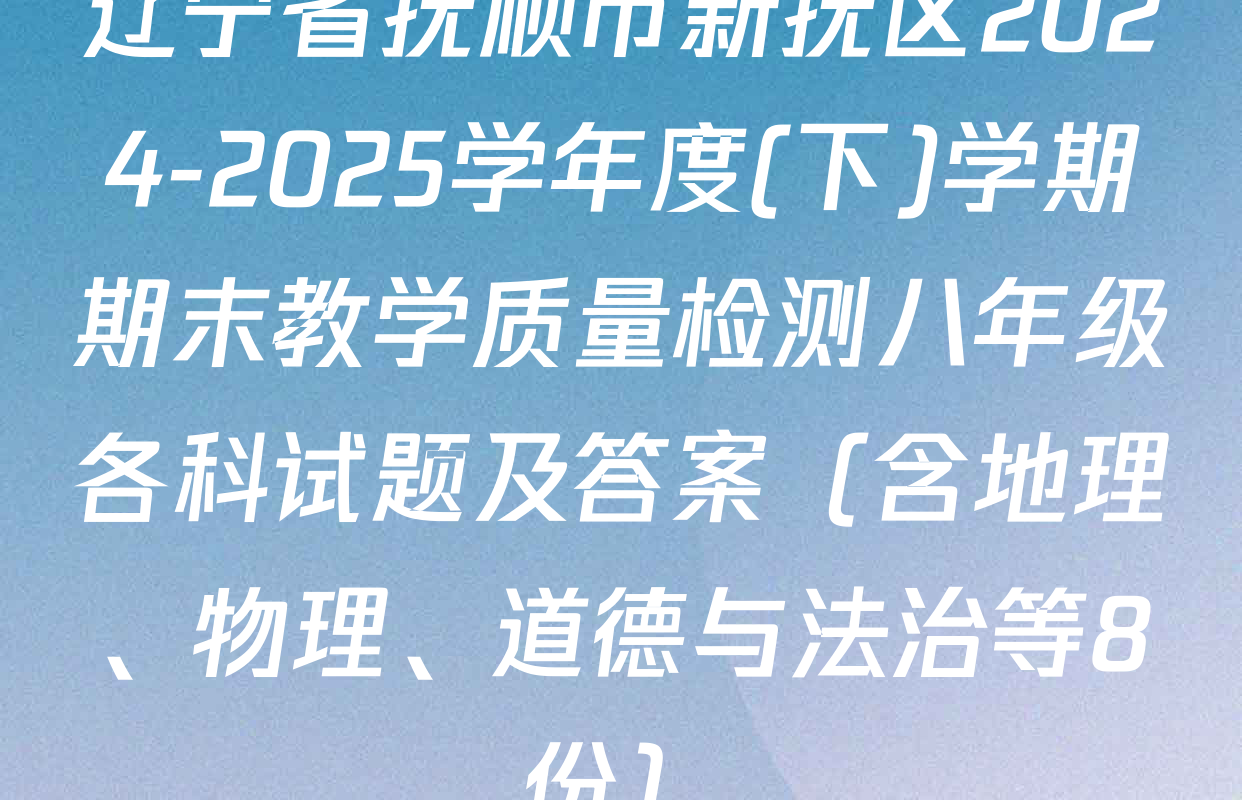辽宁省抚顺市新抚区2024-2025学年度(下)学期期末教学质量检测八年级各科试题及答案（含地理、物理、道德与法治等8份）
