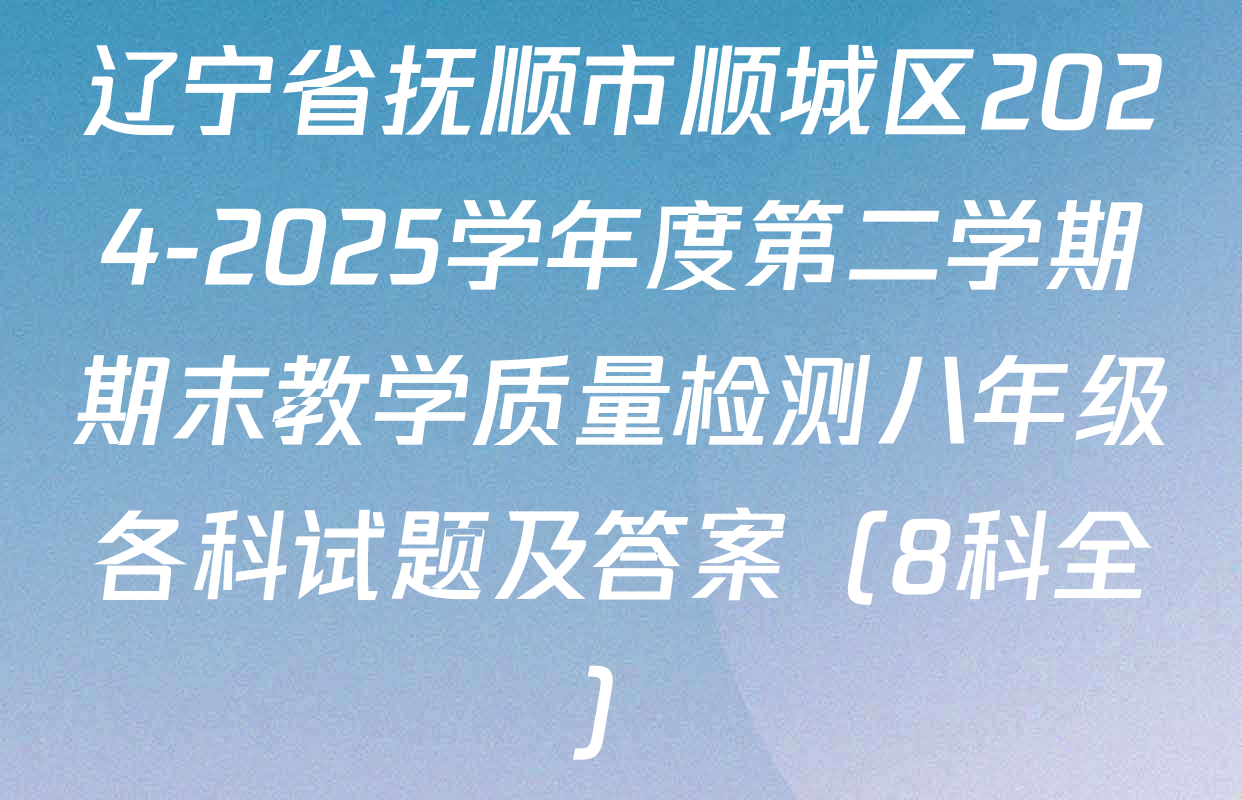 辽宁省抚顺市顺城区2024-2025学年度第二学期期末教学质量检测八年级各科试题及答案（8科全）